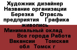 Художник-дизайнер › Название организации ­ Березка › Отрасль предприятия ­ Графика, живопись › Минимальный оклад ­ 50 000 - Все города Работа » Вакансии   . Томская обл.,Томск г.